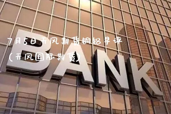 7月5日天风期货铜铝早评(天风国际期货)_https://www.gnhpgy.com_原油期货_第1张