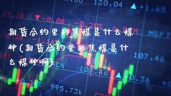 期货合约里的焦煤是什么煤种(期货合约里的焦煤是什么煤种啊)_https://www.gnhpgy.com_原油期货_第1张