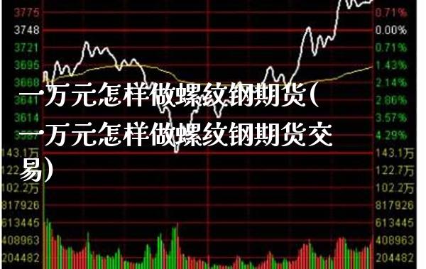 一万元怎样做螺纹钢期货(一万元怎样做螺纹钢期货交易)_https://www.gnhpgy.com_黄金期货_第1张