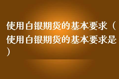使用白银期货的基本要求（使用白银期货的基本要求是）_https://www.gnhpgy.com_道指期货_第1张