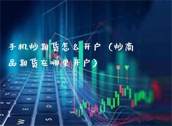 手机炒期货怎么开户（炒商品期货在哪里开户）_https://www.gnhpgy.com_纳指期货_第1张