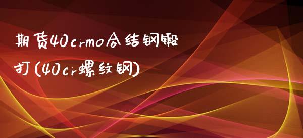期货40crmo合结钢锻打(40cr螺纹钢)_https://www.gnhpgy.com_股指期货_第1张