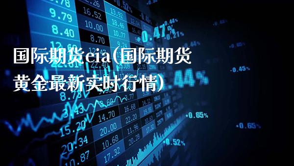 国际期货eia(国际期货黄金最新实时行情)_https://www.gnhpgy.com_股指期货_第1张