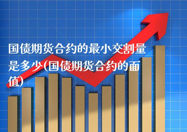 国债期货合约的最小交割量是多少(国债期货合约的面值)_https://www.gnhpgy.com_期货知识_第1张