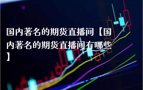 国内著名的期货直播间【国内著名的期货直播间有哪些】_https://www.gnhpgy.com_道指期货_第1张
