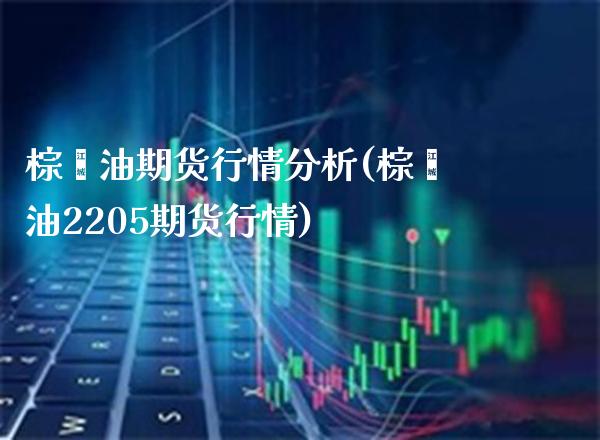 棕榈油期货行情分析(棕榈油2205期货行情)_https://www.gnhpgy.com_纳指期货_第1张