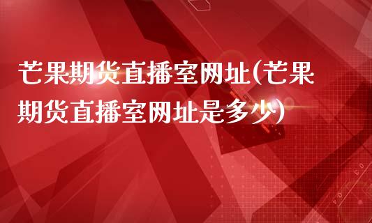 芒果期货直播室网址(芒果期货直播室网址是多少)_https://www.gnhpgy.com_道指期货_第1张