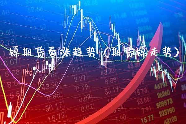 镍期货看涨趋势（期货镍走势）_https://www.gnhpgy.com_纳指期货_第1张