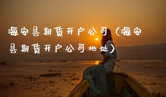 海安县期货开户公司（海安县期货开户公司地址）_https://www.gnhpgy.com_德指期货_第1张