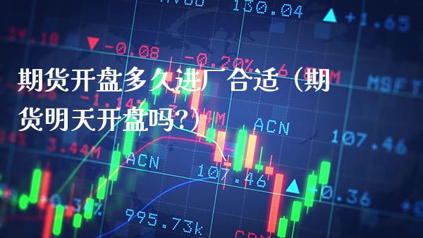 期货开盘多久进厂合适（期货明天开盘吗?）_https://www.gnhpgy.com_纳指期货_第1张