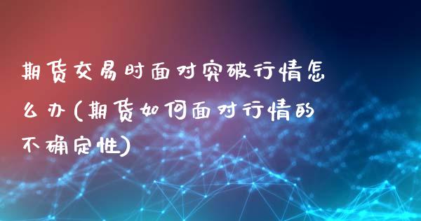 期货交易时面对突破行情怎么办(期货如何面对行情的不确定性)_https://www.gnhpgy.com_纳指期货_第1张