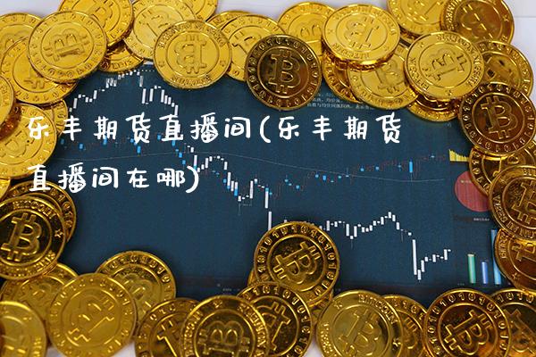 乐丰期货直播间(乐丰期货直播间在哪)_https://www.gnhpgy.com_道指期货_第1张