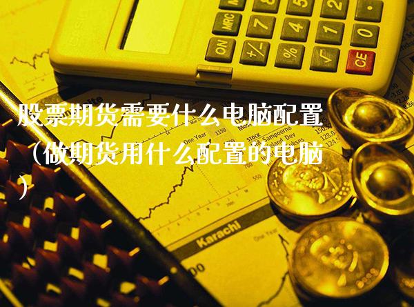 股票期货需要什么电脑配置（做期货用什么配置的电脑）_https://www.gnhpgy.com_恒指期货_第1张