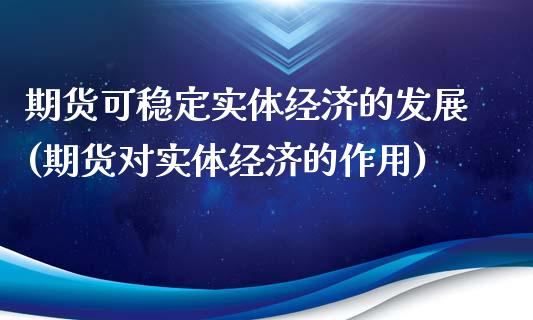 期货可稳定实体经济的发展(期货对实体经济的作用)_https://www.gnhpgy.com_股指期货_第1张