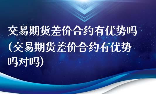交易期货差价合约有优势吗(交易期货差价合约有优势吗对吗)_https://www.gnhpgy.com_道指期货_第1张