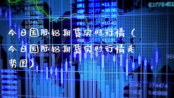 今日国际铝期货实时行情（今日国际铝期货实时行情走势图）_https://www.gnhpgy.com_恒指期货_第1张