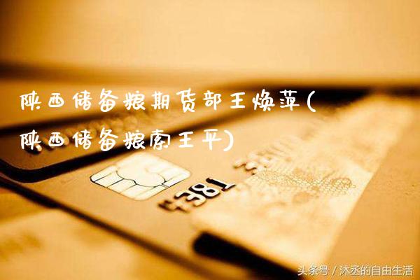 陕西储备粮期货部王焕萍(陕西储备粮索王平)_https://www.gnhpgy.com_黄金期货_第1张