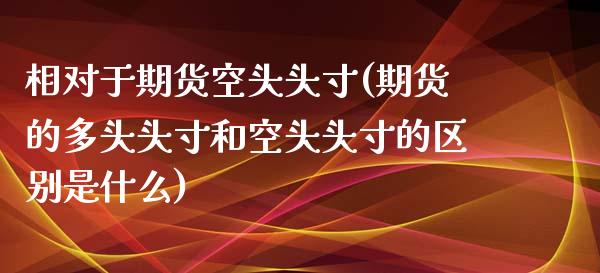 相对于期货空头头寸(期货的多头头寸和空头头寸的区别是什么)_https://www.gnhpgy.com_原油期货_第1张
