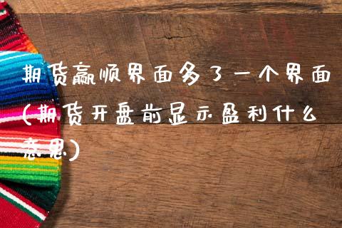 期货赢顺界面多了一个界面(期货开盘前显示盈利什么意思)_https://www.gnhpgy.com_原油期货_第1张