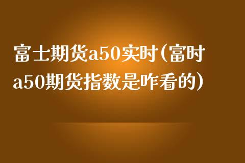 期货a50实时(富时a50期货指数是咋看的)_https://www.gnhpgy.com_道指期货_第1张