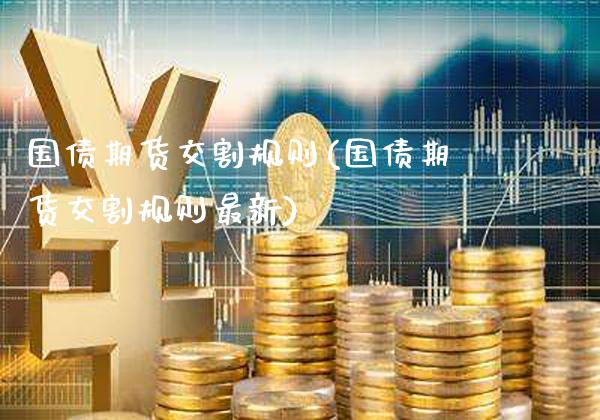 国债期货交割规则(国债期货交割规则最新)_https://www.gnhpgy.com_德指期货_第1张