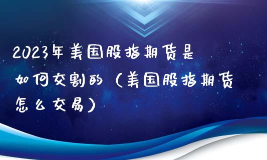 2023年美国股指期货是如何交割的（美国股指期货怎么交易）_https://www.gnhpgy.com_期货知识_第1张