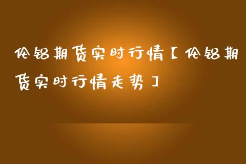 伦铝期货实时行情【伦铝期货实时行情走势】_https://www.gnhpgy.com_黄金期货_第1张