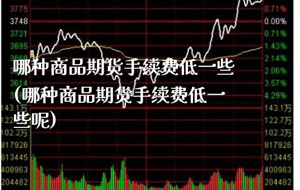哪种商品期货手续费低一些(哪种商品期货手续费低一些呢)_https://www.gnhpgy.com_期货知识_第1张