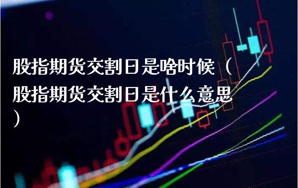 股指期货交割日是啥时候（股指期货交割日是什么意思）_https://www.gnhpgy.com_期货知识_第1张