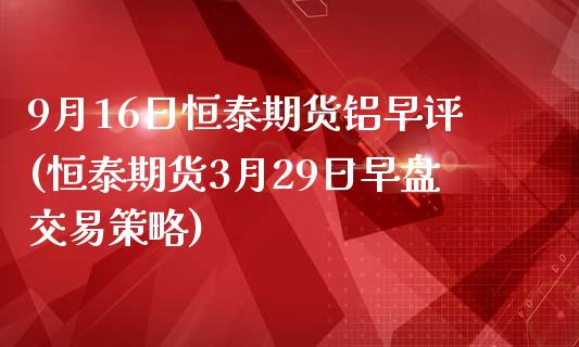 9月16日恒泰期货铝早评(恒泰期货3月29日早盘交易策略)_黄金期货_第1张_公牛期货直播室 9月16日恒泰期货铝早评(恒泰期货3月29日早盘交易策略)_https://www.gnhpgy.com_黄金期货_第1张