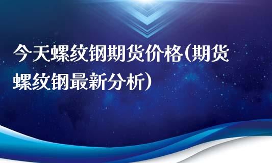 今天螺纹钢期货价格(期货螺纹钢最新分析)_https://www.gnhpgy.com_纳指期货_第1张