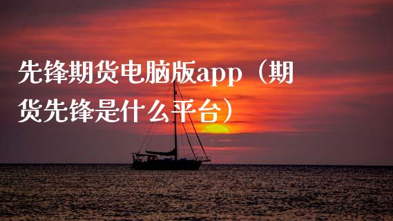 先锋期货电脑版app（期货先锋是什么平台）_https://www.gnhpgy.com_德指期货_第1张