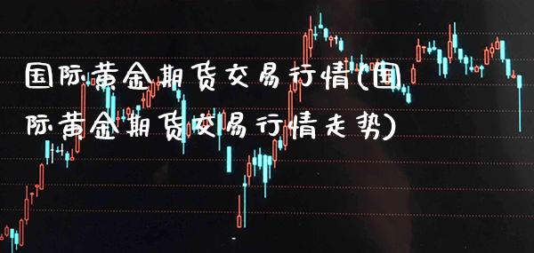 国际黄金期货交易行情(国际黄金期货交易行情走势)_https://www.gnhpgy.com_期货知识_第1张