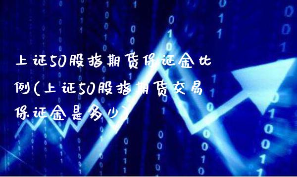 上证50股指期货保证金比例(上证50股指期货交易保证金是多少)_https://www.gnhpgy.com_纳指期货_第1张