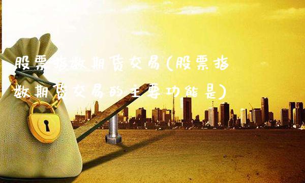 股票指数期货交易(股票指数期货交易的主要功能是)_https://www.gnhpgy.com_纳指期货_第1张
