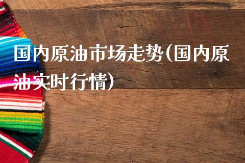 国内原油市场走势(国内原油实时行情)_https://www.gnhpgy.com_恒指期货_第1张