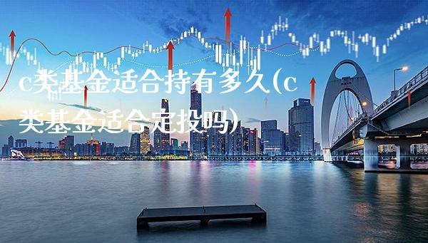 c类基金适合持有多久(c类基金适合定投吗)_https://www.gnhpgy.com_纳指期货_第1张