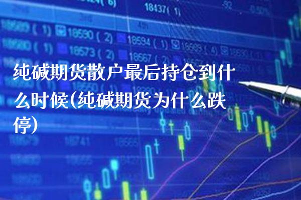 纯碱期货散户最后持仓到什么时候(纯碱期货为什么跌停)_https://www.gnhpgy.com_道指期货_第1张
