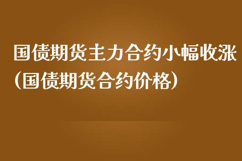 国债期货主力合约小幅收涨(国债期货合约价格)_https://www.gnhpgy.com_原油期货_第1张