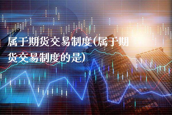 属于期货交易制度(属于期货交易制度的是)_https://www.gnhpgy.com_恒指期货_第1张