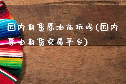 国内期货原油能玩吗(国内原油期货交易平台)_https://www.gnhpgy.com_恒指期货_第1张