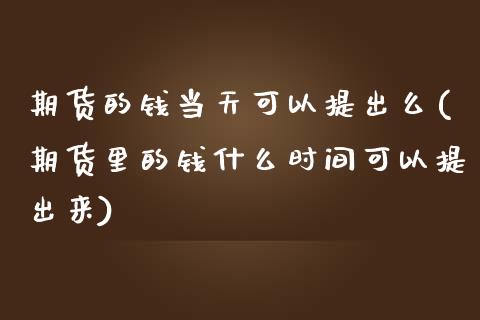 期货的钱当天可以提出么(期货里的钱什么时间可以提出来)_https://www.gnhpgy.com_纳指期货_第1张
