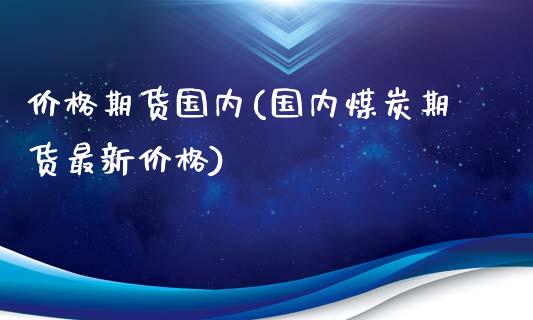 价格期货国内(国内煤炭期货最新价格)_https://www.gnhpgy.com_股指期货_第1张