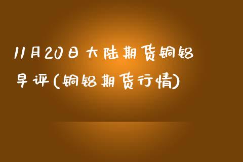11月20日期货铜铝早评(铜铝期货行情)_https://www.gnhpgy.com_恒指期货_第1张