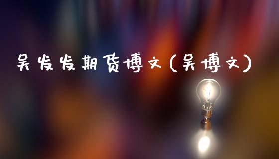 吴发发期货博文(吴博文)_纳指期货_第1张_公牛期货直播室 吴发发期货博文(吴博文)_https://www.gnhpgy.com_纳指期货_第1张