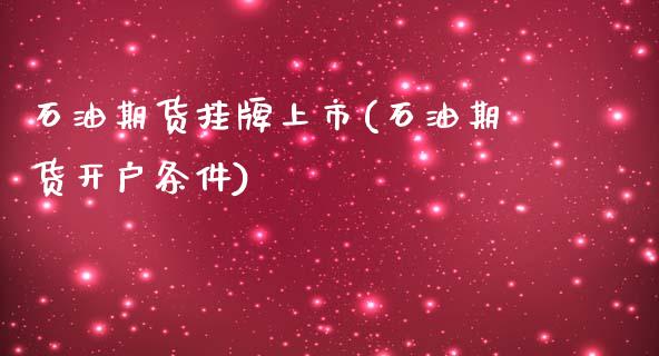 石油期货挂牌上市(石油期货开户条件)_https://www.gnhpgy.com_德指期货_第1张