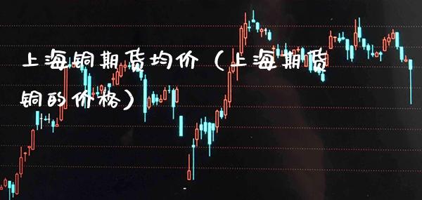 上海铜期货均价（上海期货铜的价格）_https://www.gnhpgy.com_德指期货_第1张