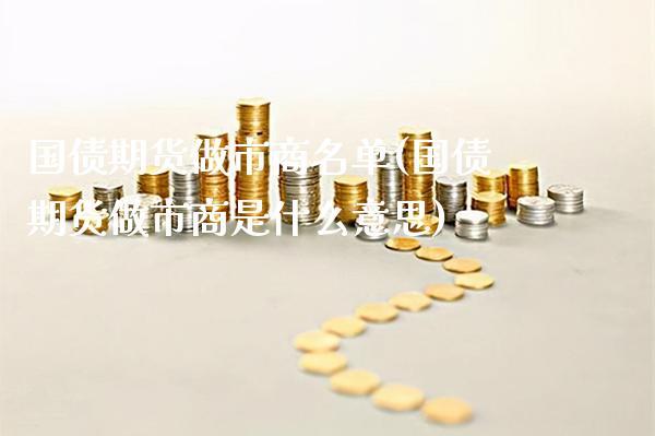 国债期货做市商名单(国债期货做市商是什么意思)_https://www.gnhpgy.com_股指期货_第1张