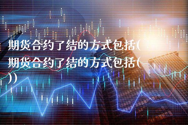 期货合约了结的方式包括(期货合约了结的方式包括())_https://www.gnhpgy.com_德指期货_第1张