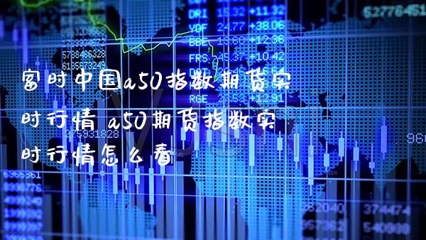 富时中国a50指数期货实时行情 a50期货指数实时行情怎么看_https://www.gnhpgy.com_恒指期货_第1张
